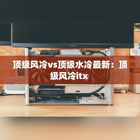 頂級風冷vs頂級水冷最新：頂級風冷itx 