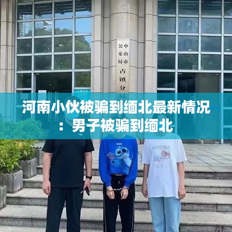 河南小伙被騙到緬北最新情況：男子被騙到緬北 