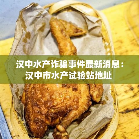 漢中水產(chǎn)詐騙事件最新消息：漢中市水產(chǎn)試驗(yàn)站地址 