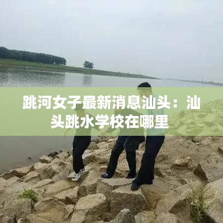 跳河女子最新消息汕頭：汕頭跳水學(xué)校在哪里 