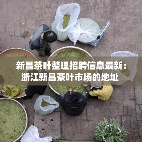 新昌茶葉整理招聘信息最新：浙江新昌茶葉市場的地址 