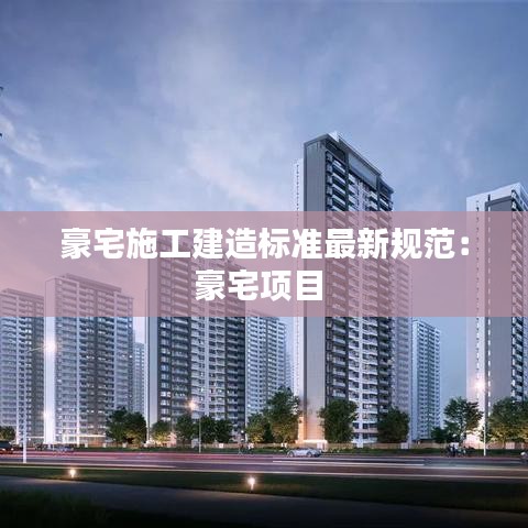 豪宅施工建造標(biāo)準(zhǔn)最新規(guī)范：豪宅項(xiàng)目 