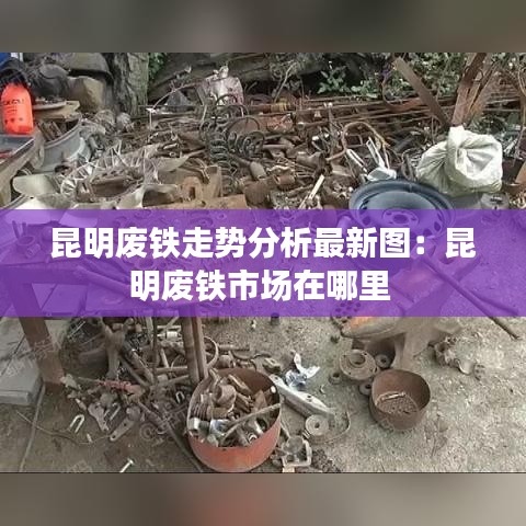 昆明廢鐵走勢分析最新圖：昆明廢鐵市場在哪里 