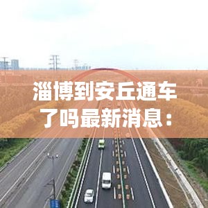 淄博到安丘通車了嗎最新消息：淄博距離安丘多少公里 