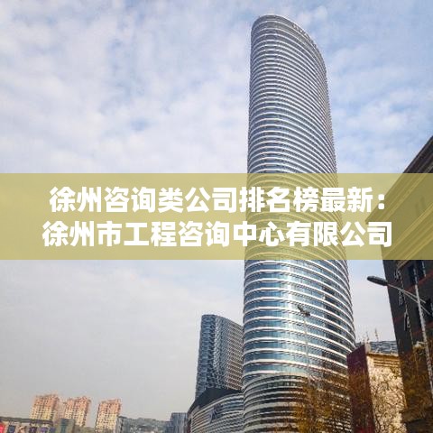 徐州咨詢類公司排名榜最新：徐州市工程咨詢中心有限公司 