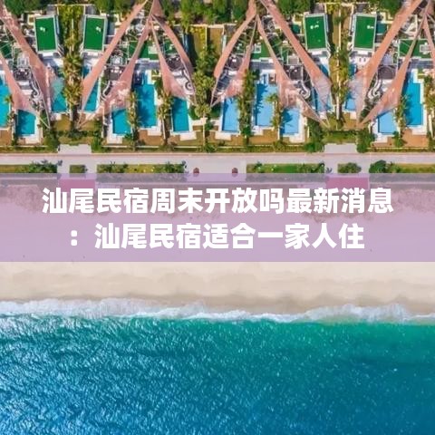 汕尾民宿周末開(kāi)放嗎最新消息：汕尾民宿適合一家人住 