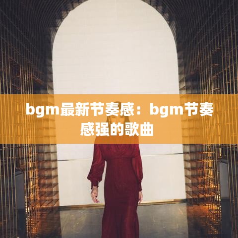 bgm最新節(jié)奏感：bgm節(jié)奏感強(qiáng)的歌曲 