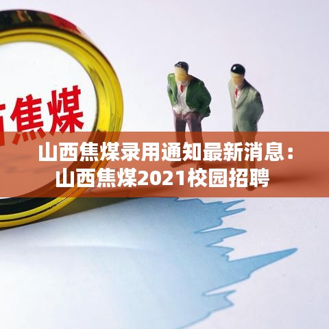 山西焦煤錄用通知最新消息：山西焦煤2021校園招聘 