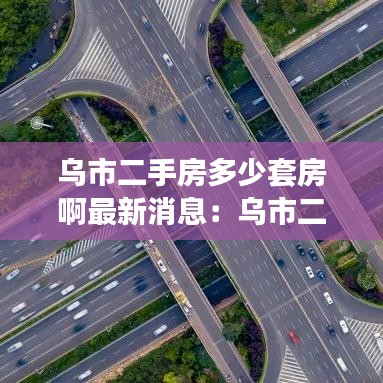 烏市二手房多少套房啊最新消息：烏市二手房個(gè)人出售 