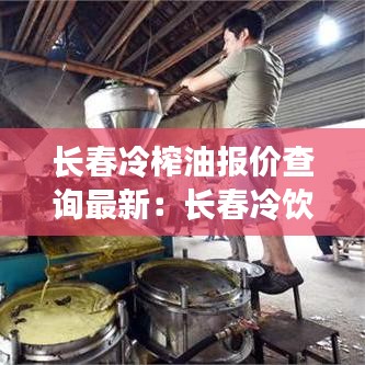 長春冷榨油報價查詢最新：長春冷飲批發(fā)市場在哪里 