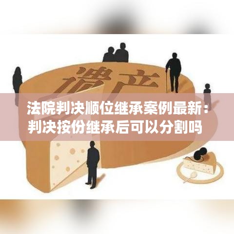 法院判決順位繼承案例最新：判決按份繼承后可以分割嗎 