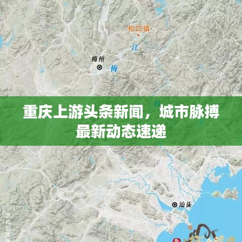 重慶上游頭條新聞，城市脈搏最新動態(tài)速遞