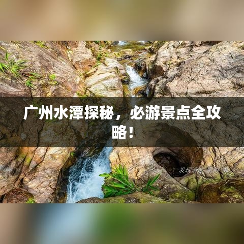 廣州水潭探秘，必游景點(diǎn)全攻略！