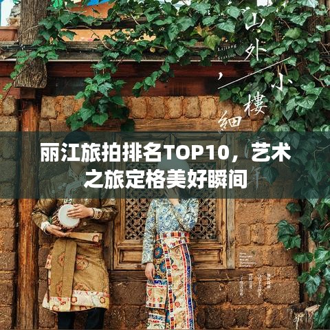 麗江旅拍排名TOP10，藝術(shù)之旅定格美好瞬間