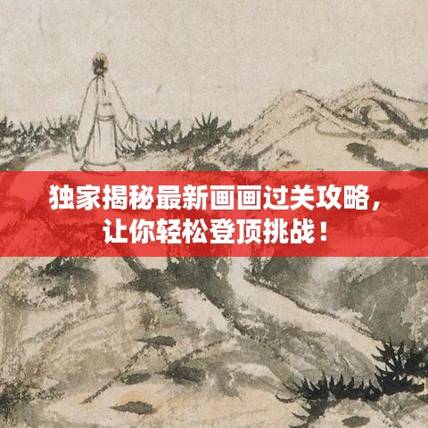 獨家揭秘最新畫畫過關(guān)攻略，讓你輕松登頂挑戰(zhàn)！