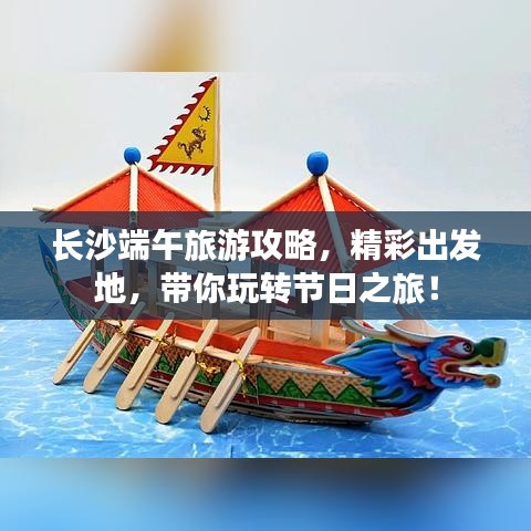 長(zhǎng)沙端午旅游攻略，精彩出發(fā)地，帶你玩轉(zhuǎn)節(jié)日之旅！