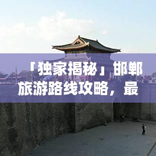 「獨(dú)家揭秘」邯鄲旅游路線攻略，最新地圖帶你暢游古都！