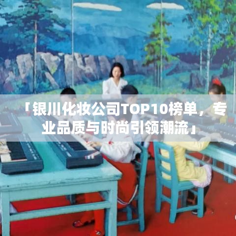 「銀川化妝公司TOP10榜單，專業(yè)品質(zhì)與時(shí)尚引領(lǐng)潮流」