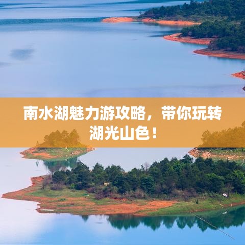 南水湖魅力游攻略，帶你玩轉(zhuǎn)湖光山色！