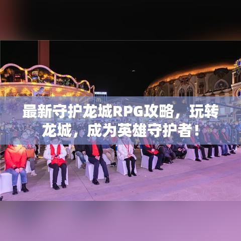 最新守護龍城RPG攻略，玩轉(zhuǎn)龍城，成為英雄守護者！