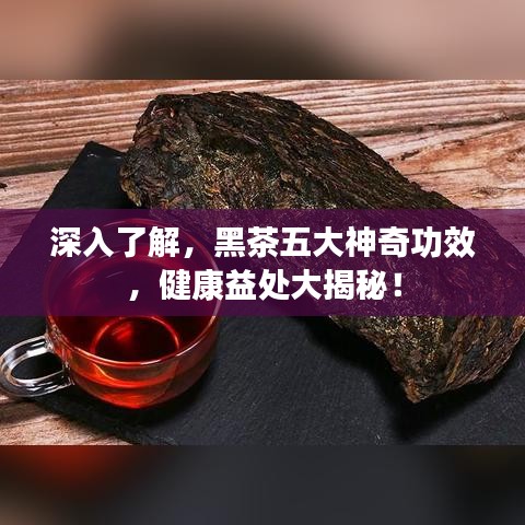 深入了解，黑茶五大神奇功效，健康益處大揭秘！