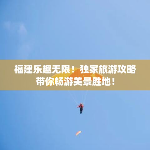 福建樂(lè)趣無(wú)限！獨(dú)家旅游攻略帶你暢游美景勝地！