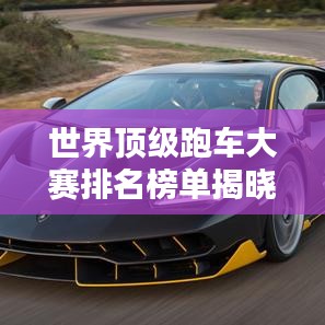 世界頂級跑車大賽排名榜單揭曉！熱血沸騰的速度盛宴！