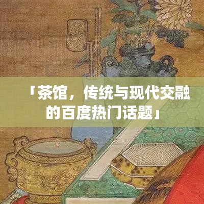 「茶館，傳統(tǒng)與現(xiàn)代交融的百度熱門話題」