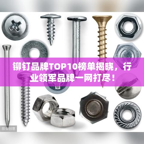 鉚釘品牌TOP10榜單揭曉，行業(yè)領(lǐng)軍品牌一網(wǎng)打盡！