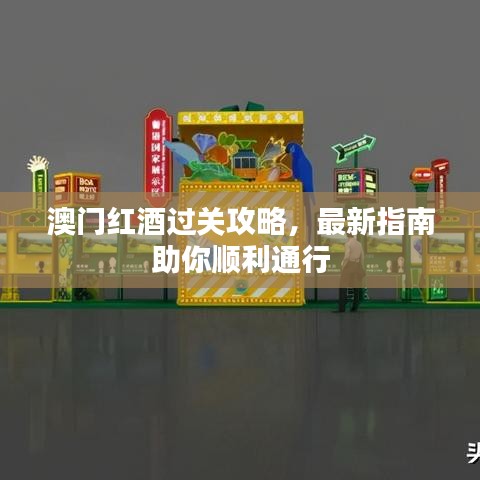 澳門紅酒過關攻略，最新指南助你順利通行