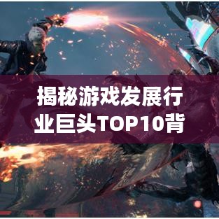 揭秘游戲發(fā)展行業(yè)巨頭TOP10背后的秘密與排名